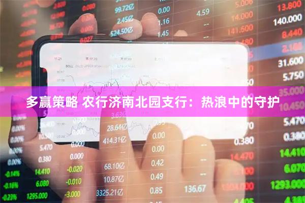 多赢策略 农行济南北园支行：热浪中的守护