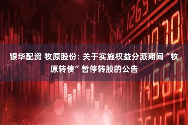 银华配资 牧原股份: 关于实施权益分派期间“牧原转债”暂停转股的公告