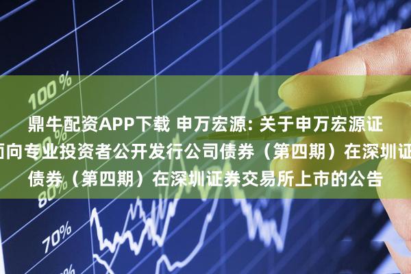 鼎牛配资APP下载 申万宏源: 关于申万宏源证券有限公司2025年面向专业投资者公开发行公司债券（第四期）在深圳证券交易所上市的公告