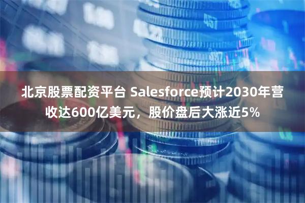 北京股票配资平台 Salesforce预计2030年营收达600亿美元，股价盘后大涨近5%
