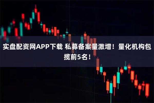 实盘配资网APP下载 私募备案量激增！量化机构包揽前5名！