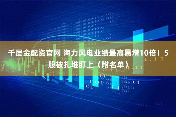 千层金配资官网 海力风电业绩最高暴增10倍！5股被扎堆盯上（附名单）