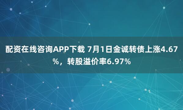 配资在线咨询APP下载 7月1日金诚转债上涨4.67%，转股溢价率6.97%