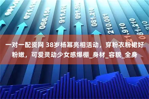 一对一配资网 38岁杨幂亮相活动，穿粉衣粉裙好粉嫩，可爱灵动少女感爆棚_身材_容貌_全身