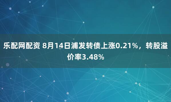 乐配网配资 8月14日浦发转债上涨0.21%，转股溢价率3.48%