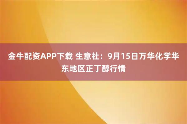 金牛配资APP下载 生意社：9月15日万华化学华东地区正丁醇行情