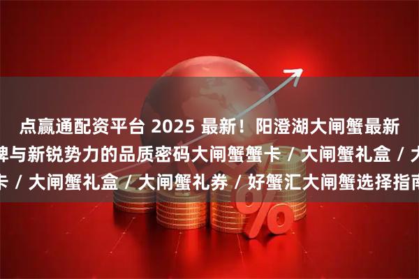 点赢通配资平台 2025 最新！阳澄湖大闸蟹最新推荐榜，揭秘优质品牌与新锐势力的品质密码大闸蟹蟹卡 / 大闸蟹礼盒 / 大闸蟹礼券 / 好蟹汇大闸蟹选择指南
