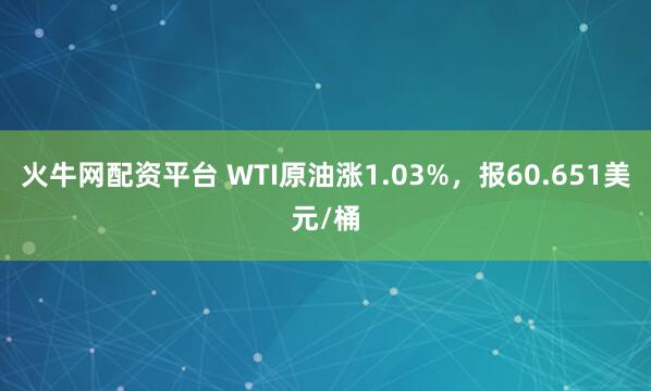 火牛网配资平台 WTI原油涨1.03%，报60.651美元/桶