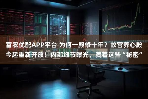 富农优配APP平台 为何一殿修十年？故宫养心殿今起重新开放！内部细节曝光，藏着这些“秘密”