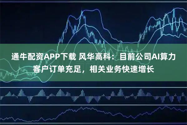 通牛配资APP下载 风华高科：目前公司AI算力客户订单充足，相关业务快速增长