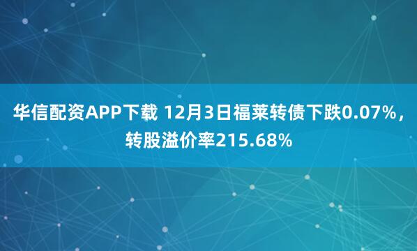 华信配资APP下载 12月3日福莱转债下跌0.07%，转股溢价率215.68%