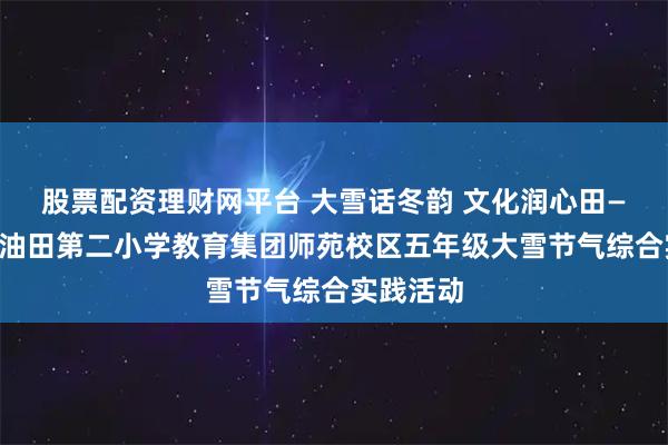 股票配资理财网平台 大雪话冬韵 文化润心田——濮阳市油田第二小学教育集团师苑校区五年级大雪节气综合实践活动