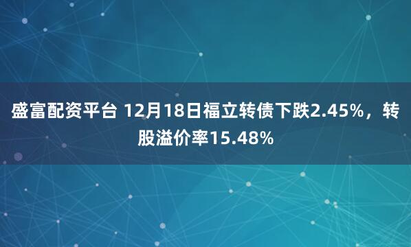 盛富配资平台 12月18日福立转债下跌2.45%，转股溢价率15.48%