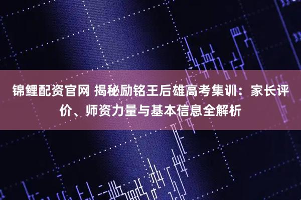锦鲤配资官网 揭秘励铭王后雄高考集训：家长评价、师资力量与基本信息全解析