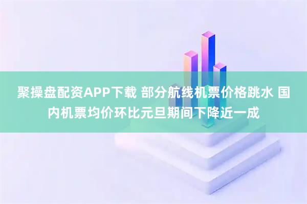 聚操盘配资APP下载 部分航线机票价格跳水 国内机票均价环比元旦期间下降近一成