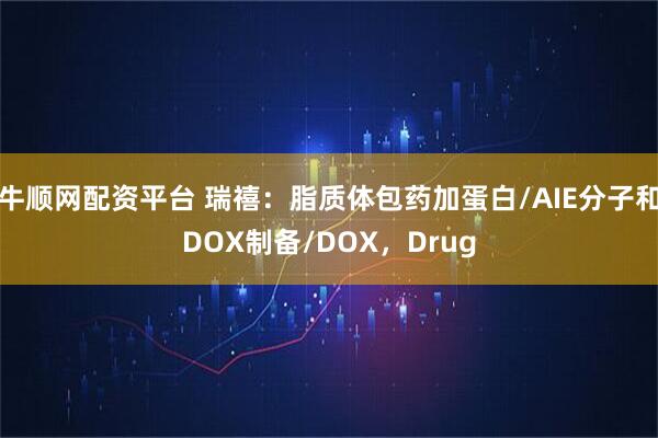 牛顺网配资平台 瑞禧：脂质体包药加蛋白/AIE分子和DOX制备/DOX，Drug