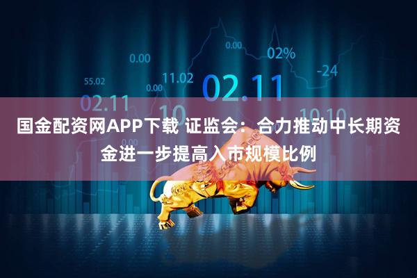 国金配资网APP下载 证监会：合力推动中长期资金进一步提高入市规模比例