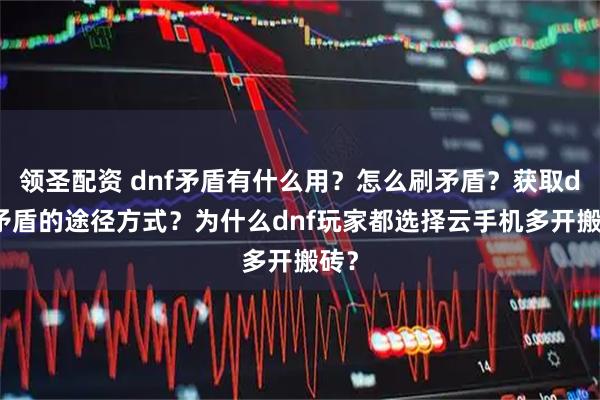 领圣配资 dnf矛盾有什么用？怎么刷矛盾？获取dnf矛盾的途径方式？为什么dnf玩家都选择云手机多开搬砖？