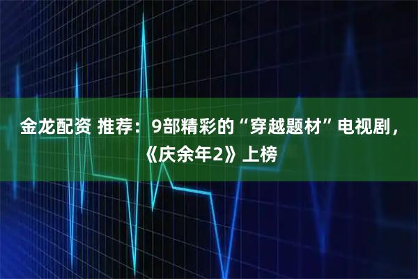 金龙配资 推荐：9部精彩的“穿越题材”电视剧，《庆余年2》上榜