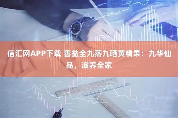 信汇网APP下载 善益全九蒸九晒黄精果：九华仙品，滋养全家