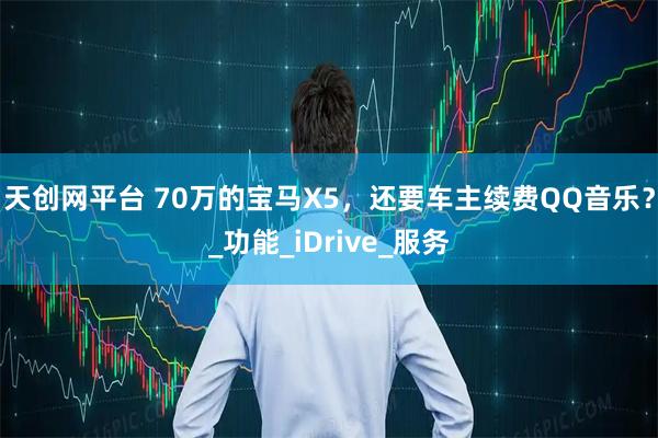 天创网平台 70万的宝马X5，还要车主续费QQ音乐？_功能_iDrive_服务