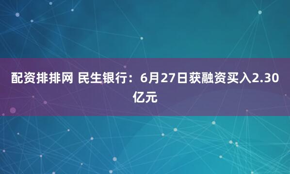 配资排排网 民生银行：6月27日获融资买入2.30亿元