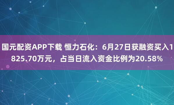 国元配资APP下载 恒力石化：6月27日获融资买入1825.70万元，占当日流入资金比例为20.58%
