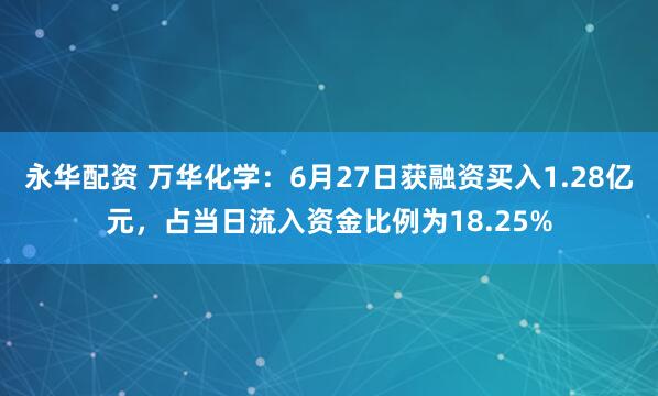 永华配资 万华化学：6月27日获融资买入1.28亿元，占当日流入资金比例为18.25%