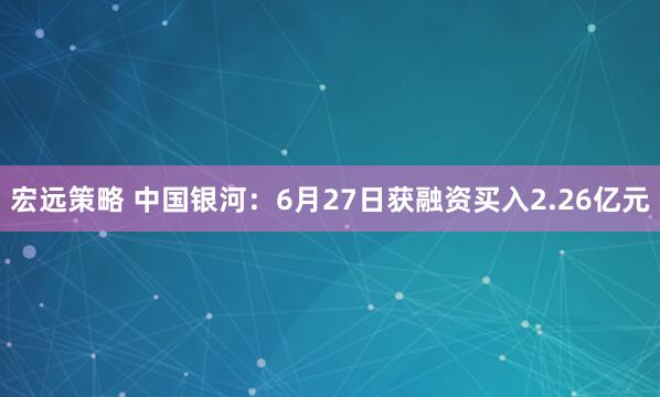 宏远策略 中国银河：6月27日获融资买入2.26亿元