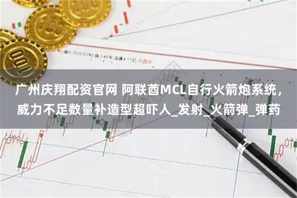 广州庆翔配资官网 阿联酋MCL自行火箭炮系统，威力不足数量补造型超吓人_发射_火箭弹_弹药