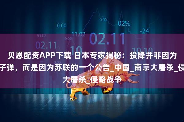 贝恩配资APP下载 日本专家揭秘：投降并非因为美国原子弹，而是因为苏联的一个公告_中国_南京大屠杀_侵略战争