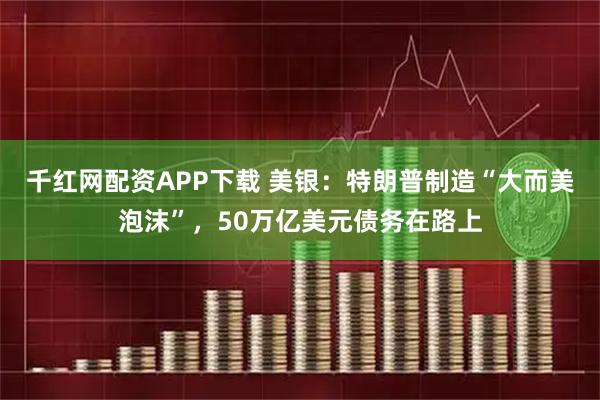 千红网配资APP下载 美银：特朗普制造“大而美泡沫”，50万亿美元债务在路上