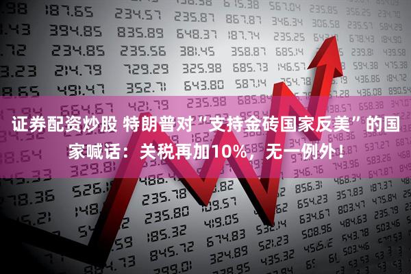 证券配资炒股 特朗普对“支持金砖国家反美”的国家喊话：关税再加10%，无一例外！