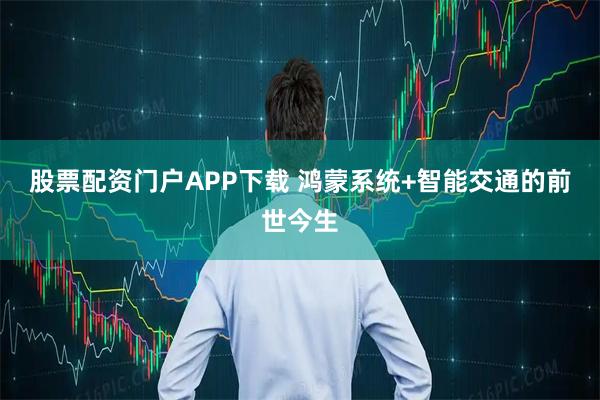 股票配资门户APP下载 鸿蒙系统+智能交通的前世今生