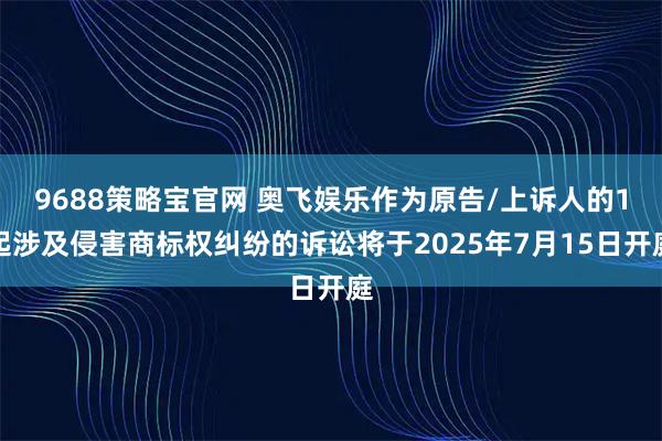 9688策略宝官网 奥飞娱乐作为原告/上诉人的1起涉及侵害商标权纠纷的诉讼将于2025年7月15日开庭