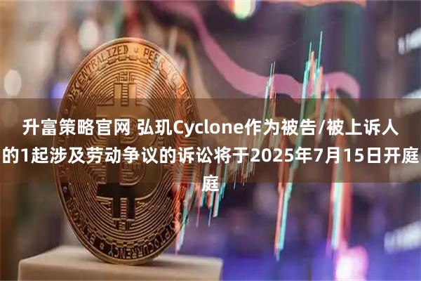 升富策略官网 弘玑Cyclone作为被告/被上诉人的1起涉及劳动争议的诉讼将于2025年7月15日开庭