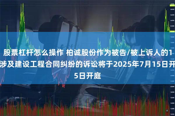 股票杠杆怎么操作 柏诚股份作为被告/被上诉人的1起涉及建设工程合同纠纷的诉讼将于2025年7月15日开庭