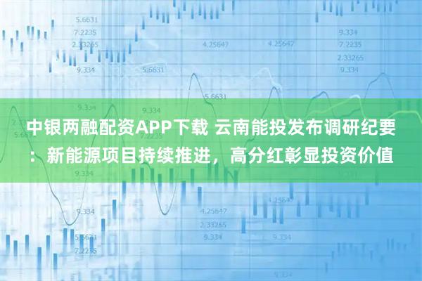 中银两融配资APP下载 云南能投发布调研纪要：新能源项目持续推进，高分红彰显投资价值