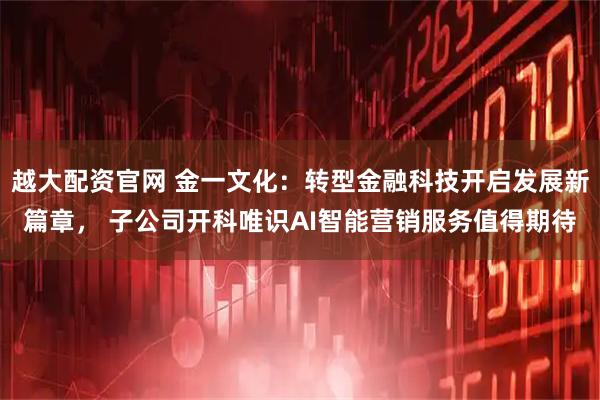 越大配资官网 金一文化：转型金融科技开启发展新篇章， 子公司开科唯识AI智能营销服务值得期待
