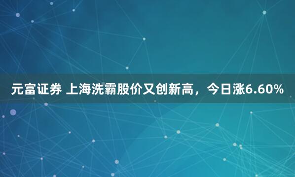 元富证券 上海洗霸股价又创新高，今日涨6.60%
