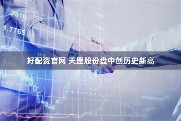 好配资官网 天罡股份盘中创历史新高