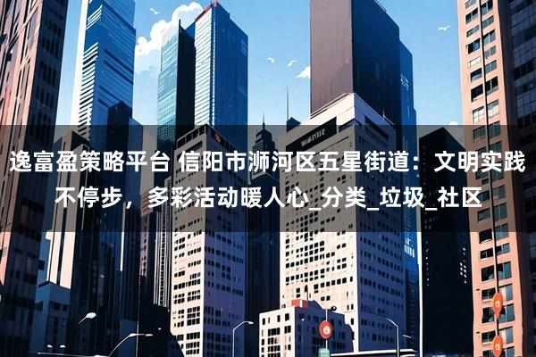 逸富盈策略平台 信阳市浉河区五星街道：文明实践不停步，多彩活动暖人心_分类_垃圾_社区