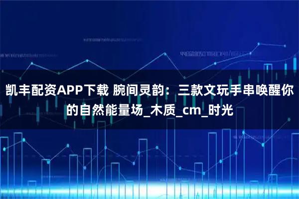 凯丰配资APP下载 腕间灵韵：三款文玩手串唤醒你的自然能量场_木质_cm_时光