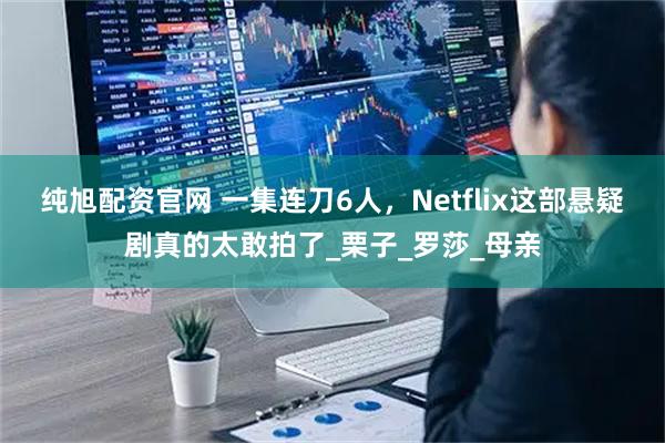 纯旭配资官网 一集连刀6人，Netflix这部悬疑剧真的太敢拍了_栗子_罗莎_母亲
