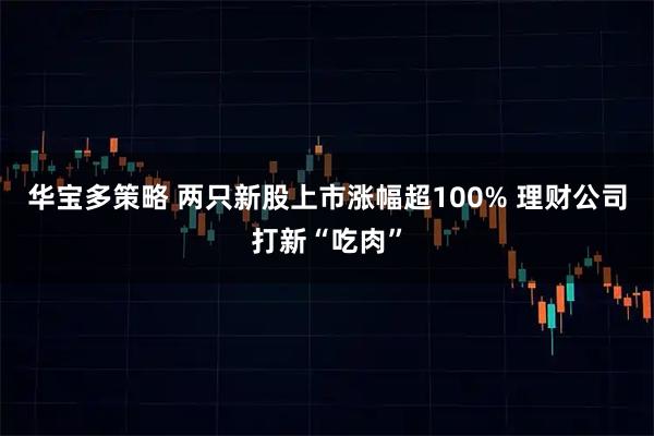 华宝多策略 两只新股上市涨幅超100% 理财公司打新“吃肉”