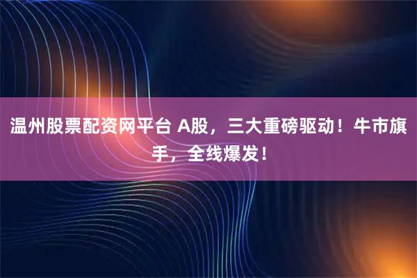 温州股票配资网平台 A股，三大重磅驱动！牛市旗手，全线爆发！