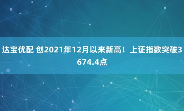 达宝优配 创2021年12月以来新高！上证指数突破3674.4点