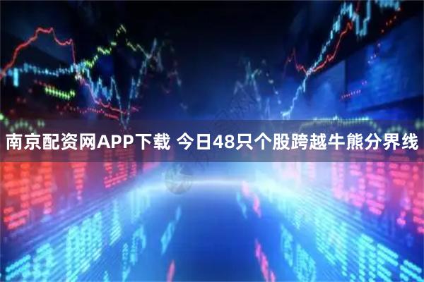 南京配资网APP下载 今日48只个股跨越牛熊分界线