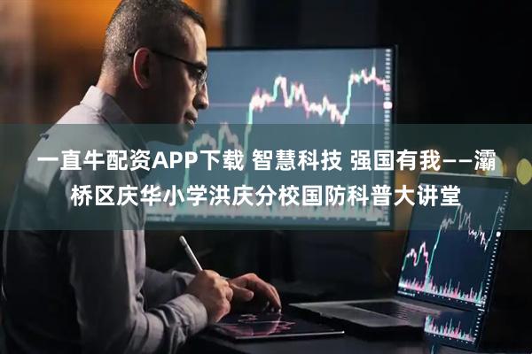 一直牛配资APP下载 智慧科技 强国有我——灞桥区庆华小学洪庆分校国防科普大讲堂