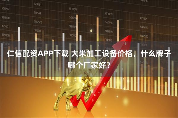 仁信配资APP下载 大米加工设备价格，什么牌子哪个厂家好？